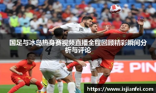 国足与冰岛热身赛视频直播全程回顾精彩瞬间分析与评论