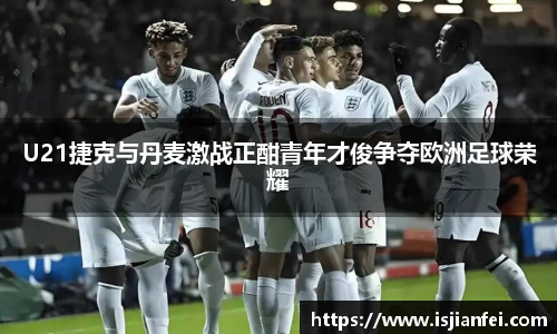 U21捷克与丹麦激战正酣青年才俊争夺欧洲足球荣耀