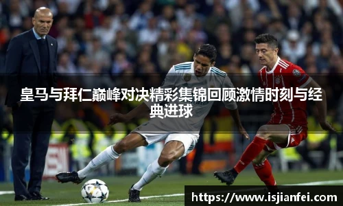 皇马与拜仁巅峰对决精彩集锦回顾激情时刻与经典进球